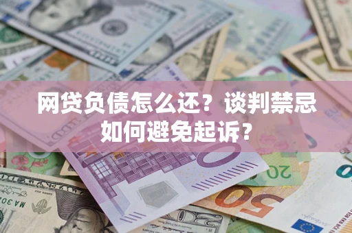 济南网贷负债怎么还？谈判禁忌如何避免起诉？
