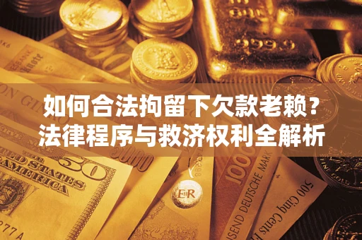 济南如何合法拘留下欠款老赖？法律程序与救济权利全解析