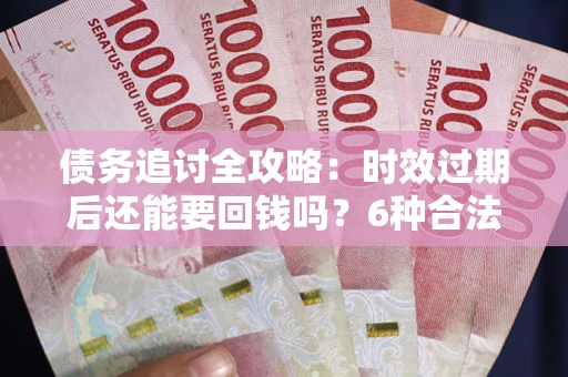 济南债务追讨全攻略：时效过期后还能要回钱吗？6种合法手段助你维权