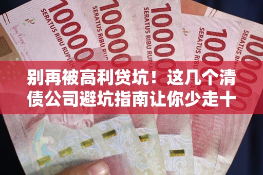 济南别再被高利贷坑！这几个清债公司避坑指南让你少走十年弯路