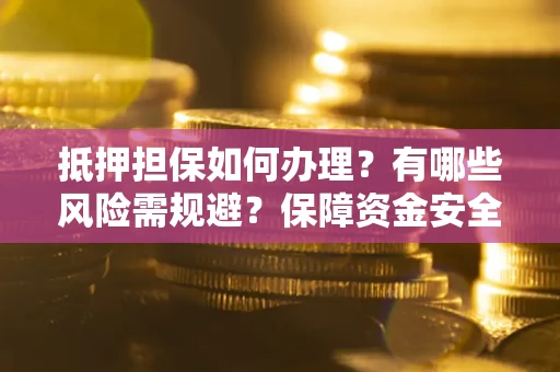 济南抵押担保如何办理？有哪些风险需规避？保障资金安全