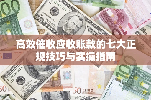 济南高效催收应收账款的七大正规技巧与实操指南