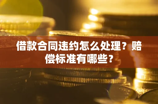 济南借款合同违约怎么处理？赔偿标准有哪些？