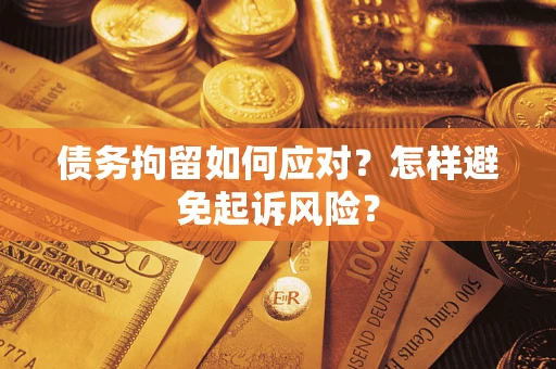 济南债务拘留如何应对？怎样避免起诉风险？