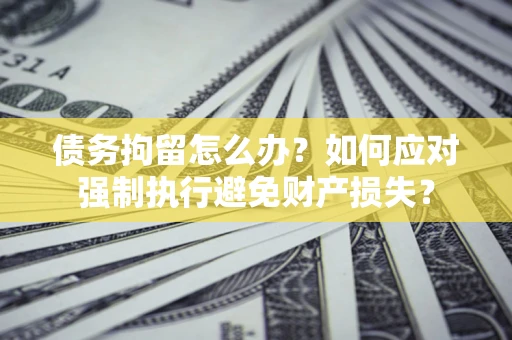 济南债务拘留怎么办？如何应对强制执行避免财产损失？