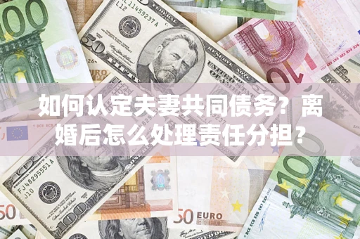 济南如何认定夫妻共同债务？离婚后怎么处理责任分担？