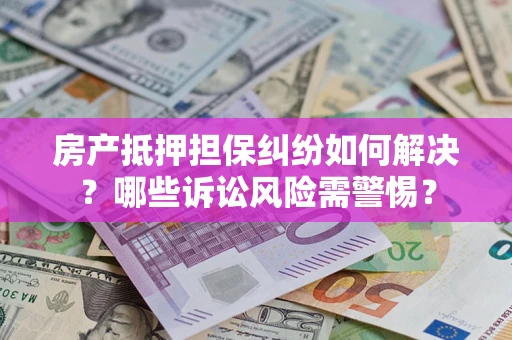 济南房产抵押担保纠纷如何解决？哪些诉讼风险需警惕？