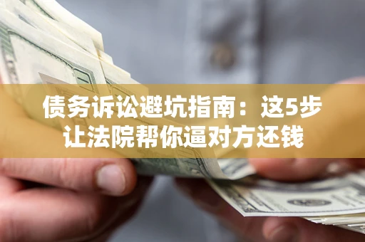 济南债务诉讼避坑指南：这5步让法院帮你逼对方还钱