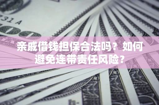 济南亲戚借钱担保合法吗？如何避免连带责任风险？