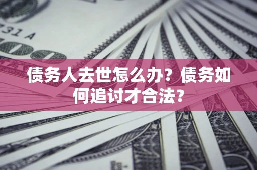 济南债务人去世怎么办？债务如何追讨才合法？