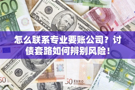 济南怎么联系专业要账公司？讨债套路如何辨别风险！