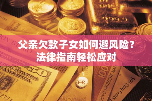 济南父亲欠款子女如何避风险？法律指南轻松应对
