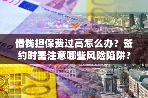 济南借钱担保费过高怎么办？签约时需注意哪些风险陷阱？