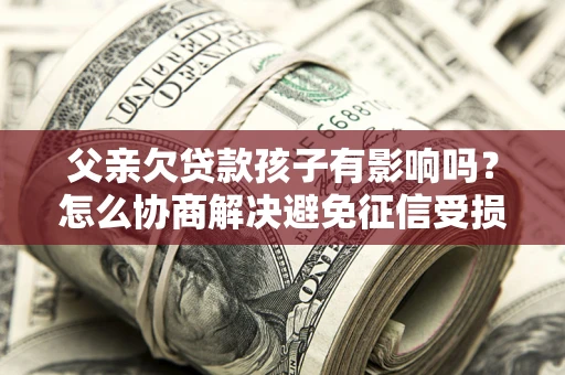 济南父亲欠贷款孩子有影响吗？怎么协商解决避免征信受损？
