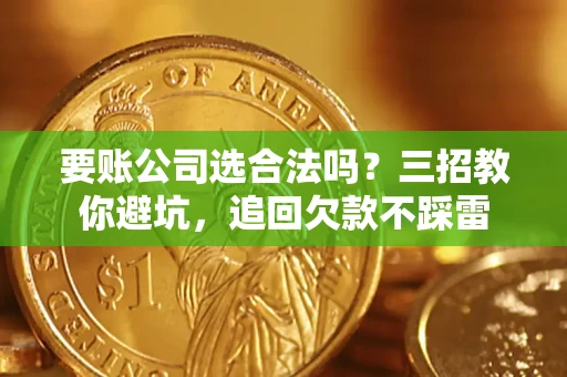 济南要账公司选合法吗？三招教你避坑，追回欠款不踩雷