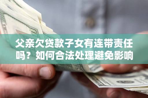 济南父亲欠贷款子女有连带责任吗？如何合法处理避免影响？