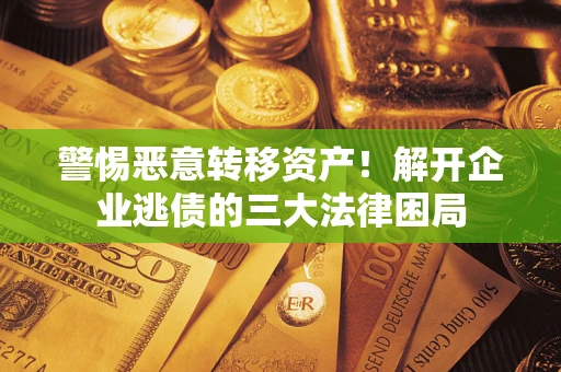 济南警惕恶意转移资产！解开企业逃债的三大法律困局