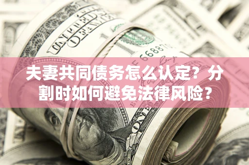 济南夫妻共同债务怎么认定？分割时如何避免法律风险？