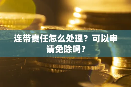 济南连带责任怎么处理？可以申请免除吗？