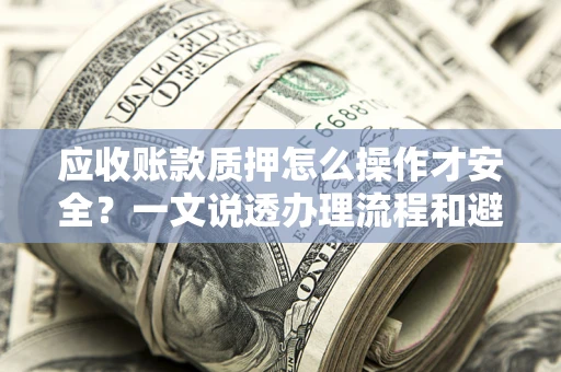 济南应收账款质押怎么操作才安全？一文说透办理流程和避险绝招